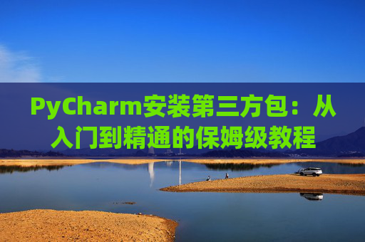 PyCharm安装第三方包：从入门到精通的保姆级教程