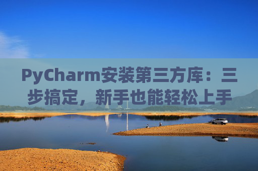 PyCharm安装第三方库：三步搞定，新手也能轻松上手